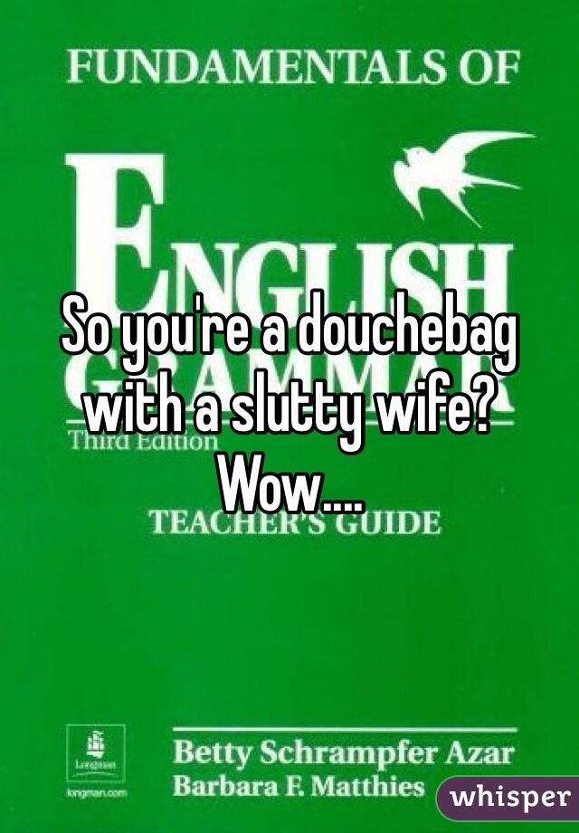 So you're a douchebag with a slutty wife?
Wow....