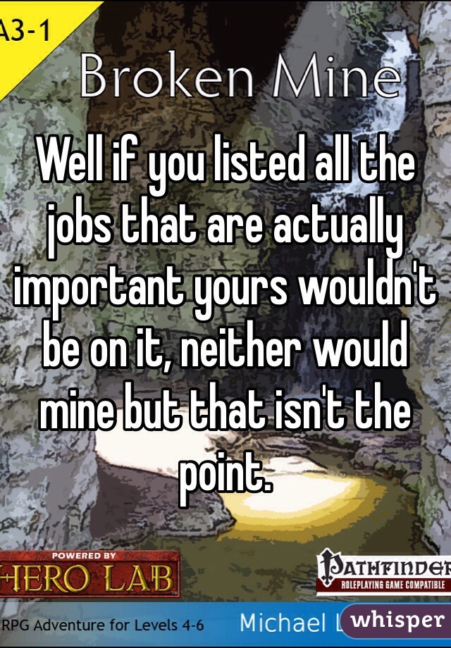 Well if you listed all the jobs that are actually important yours wouldn't be on it, neither would mine but that isn't the point. 