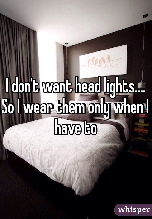 I don't want head lights.... So I wear them only when I have to 