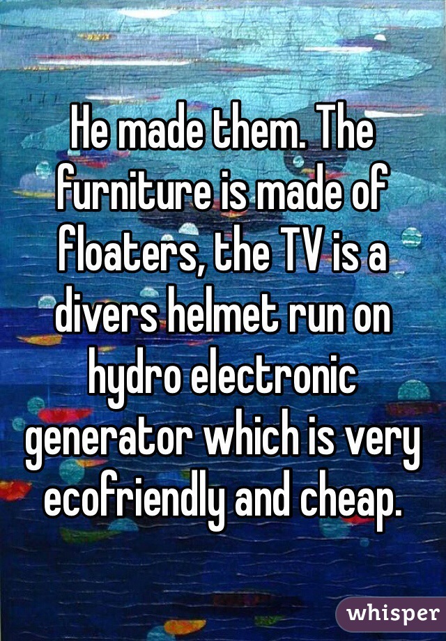 He made them. The furniture is made of floaters, the TV is a divers helmet run on hydro electronic generator which is very ecofriendly and cheap. 