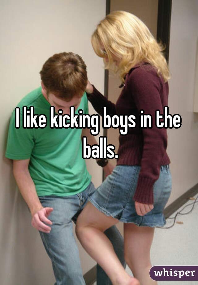 I like kicking boys in the balls.