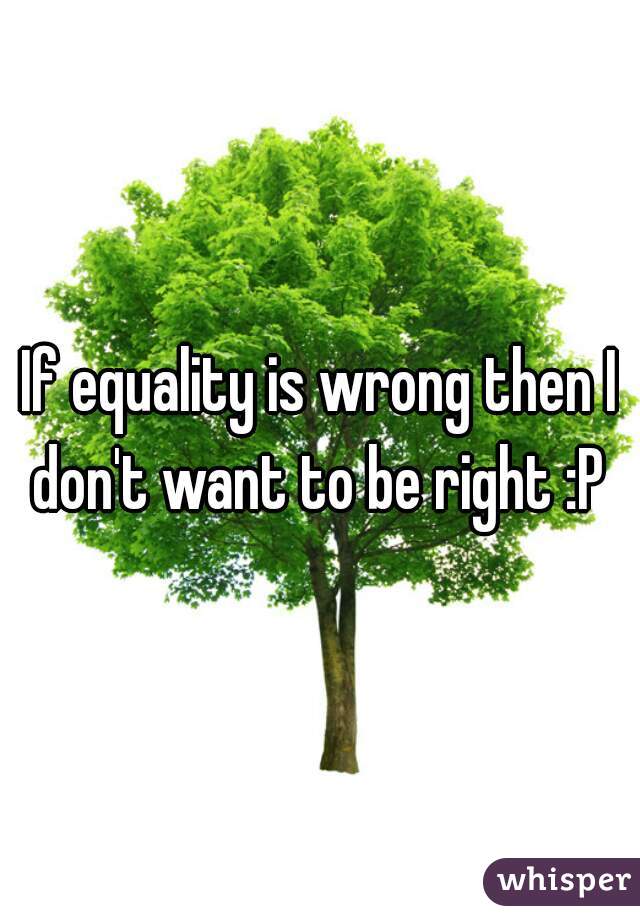 If equality is wrong then I don't want to be right :P 