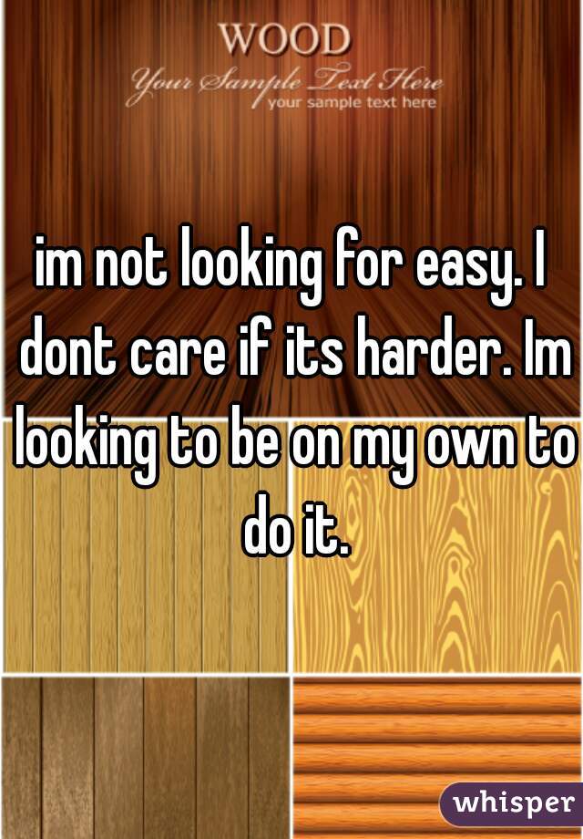 im not looking for easy. I dont care if its harder. Im looking to be on my own to do it.