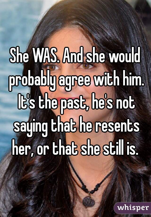 She WAS. And she would probably agree with him. It's the past, he's not saying that he resents her, or that she still is. 