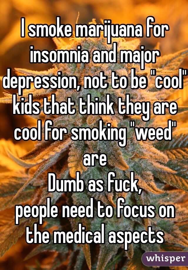 I smoke marijuana for insomnia and major depression, not to be "cool" kids that think they are cool for smoking "weed" are
Dumb as fuck,
people need to focus on the medical aspects 