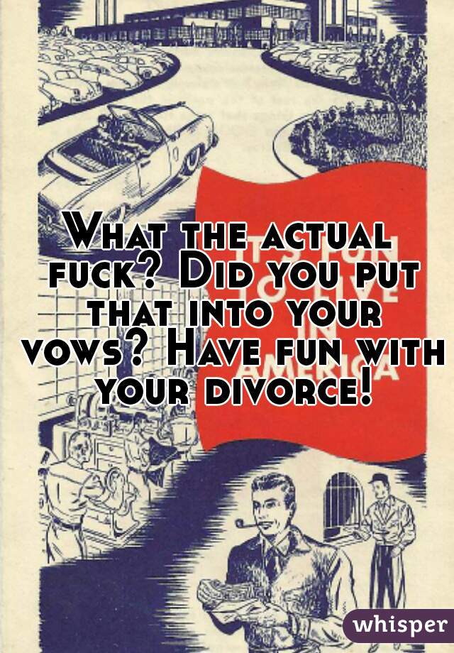 What the actual fuck? Did you put that into your vows? Have fun with your divorce!