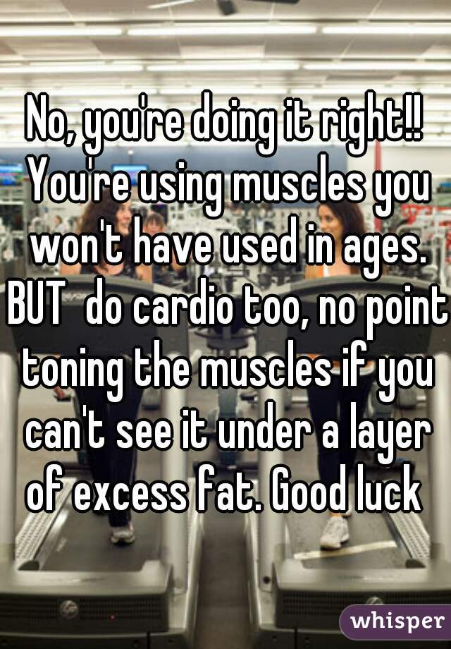 No, you're doing it right!! You're using muscles you won't have used in ages. BUT  do cardio too, no point toning the muscles if you can't see it under a layer of excess fat. Good luck 