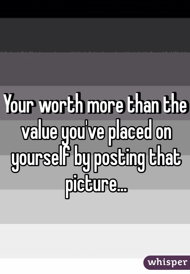 Your worth more than the value you've placed on yourself by posting that picture...