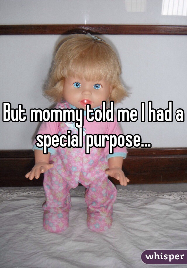 But mommy told me I had a special purpose...