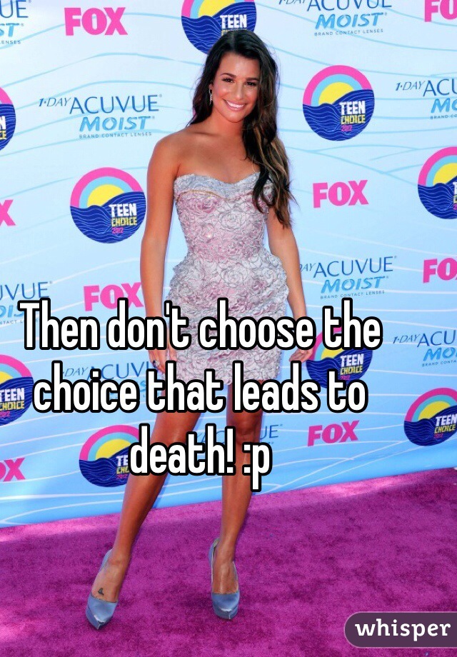 Then don't choose the choice that leads to death! :p