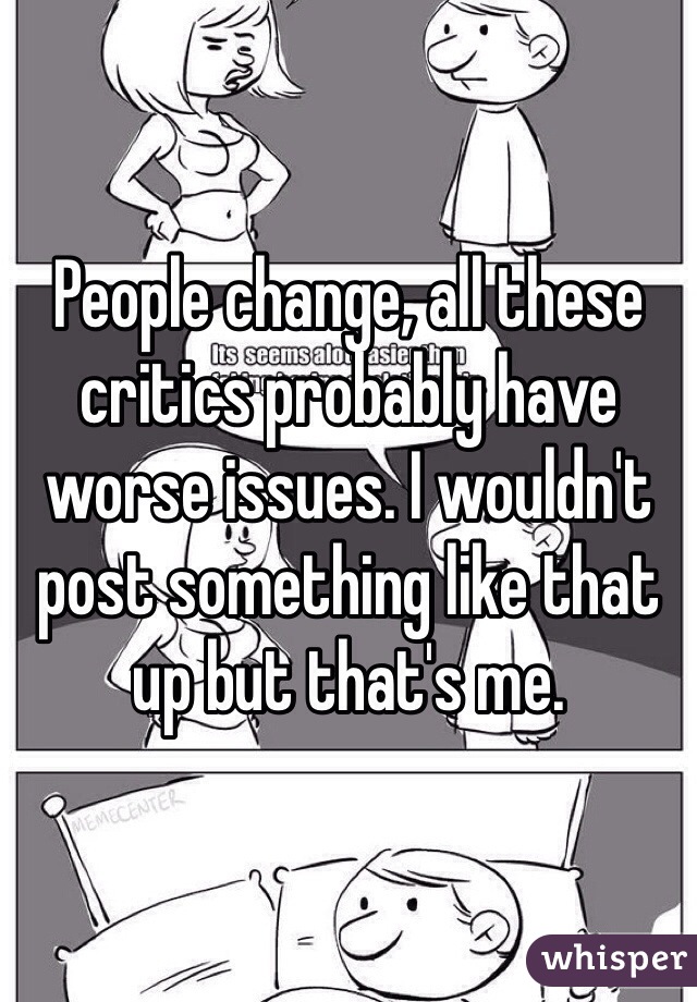 People change, all these critics probably have worse issues. I wouldn't post something like that up but that's me. 