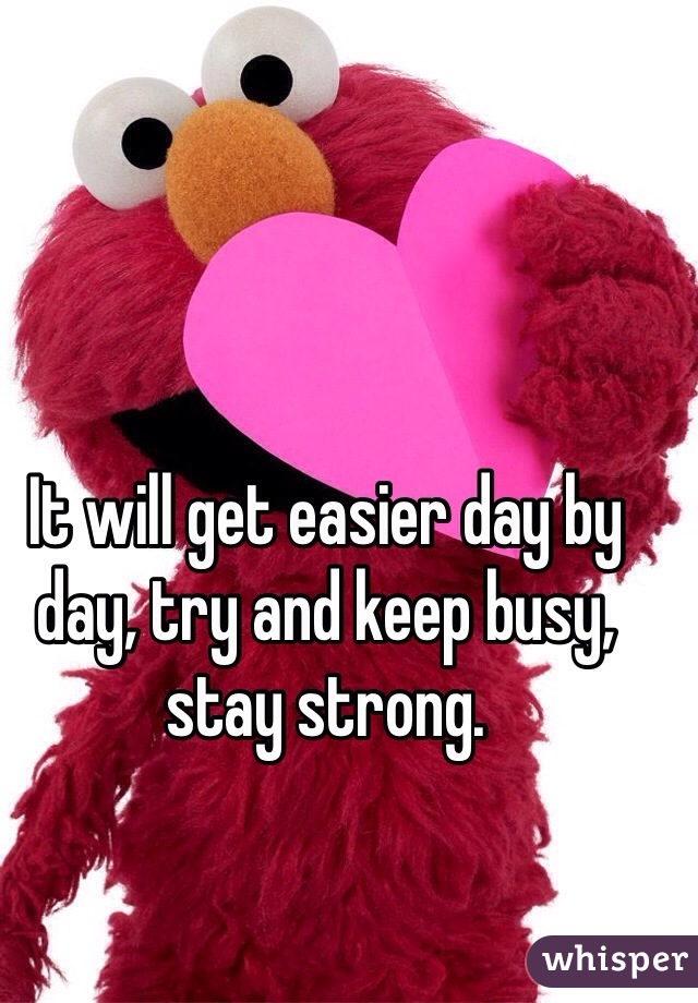 It will get easier day by day, try and keep busy, stay strong. 