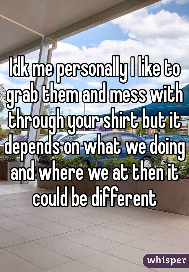 Idk me personally I like to grab them and mess with through your shirt but it depends on what we doing and where we at then it could be different 