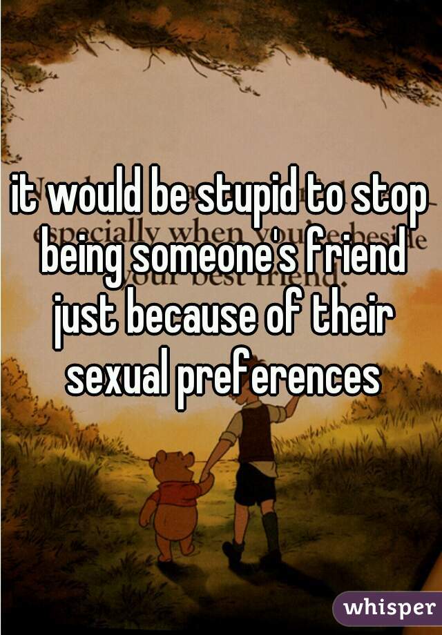 it would be stupid to stop being someone's friend just because of their sexual preferences