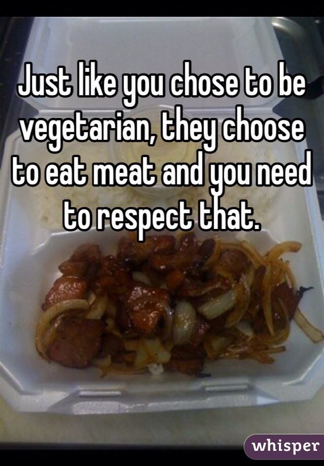 Just like you chose to be vegetarian, they choose to eat meat and you need to respect that. 