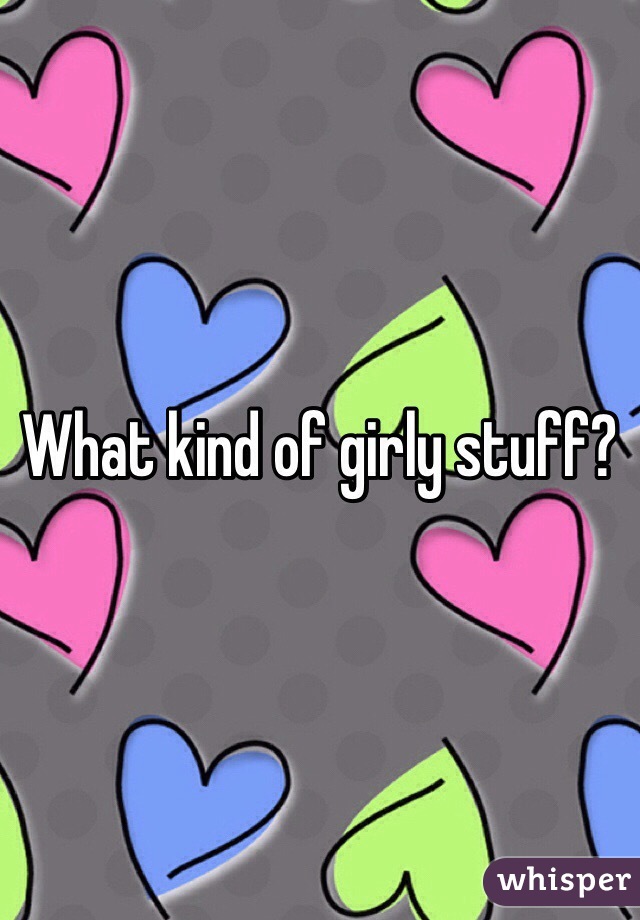 What kind of girly stuff?