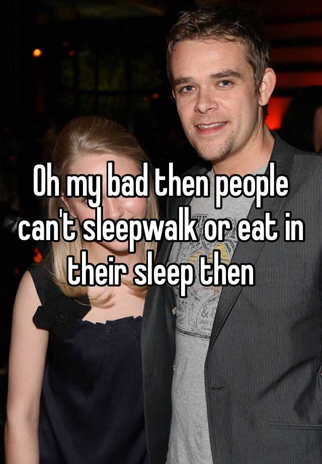 oh-my-bad-then-people-can-t-sleepwalk-or-eat-in-their-sleep-then