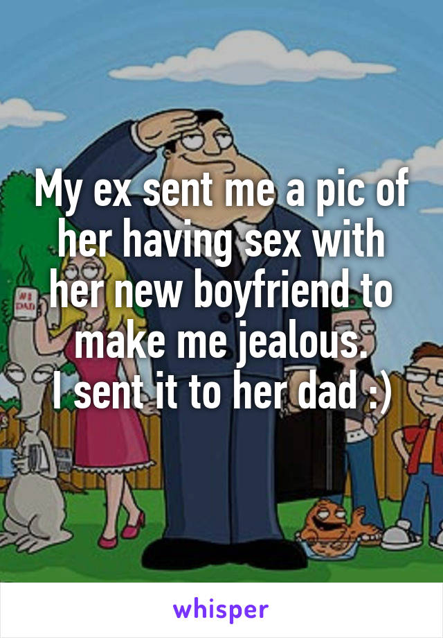 My ex sent me a pic of her having sex with her new boyfriend to make me jealous.
I sent it to her dad :)
