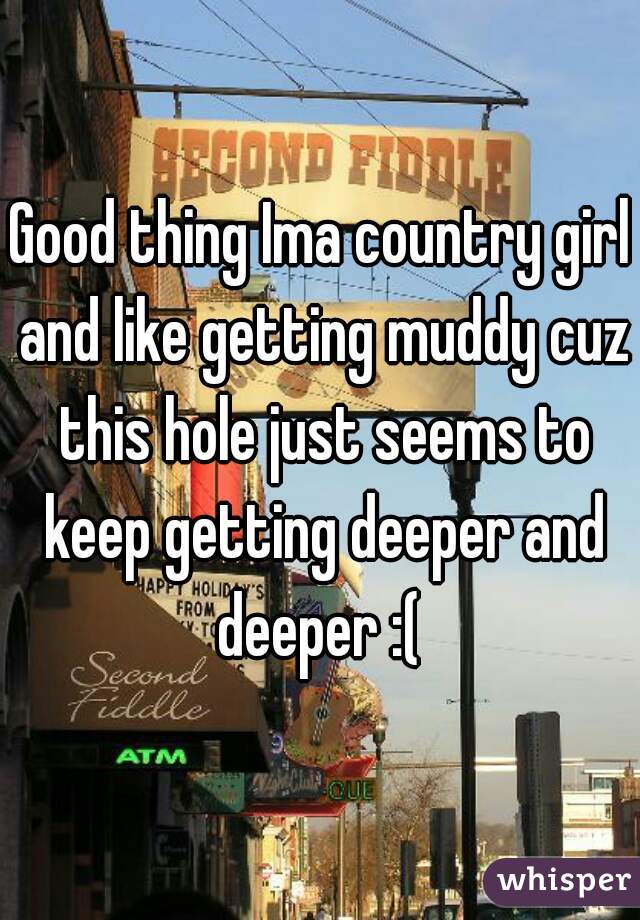 Good thing Ima country girl and like getting muddy cuz this hole just seems to keep getting deeper and deeper :( 