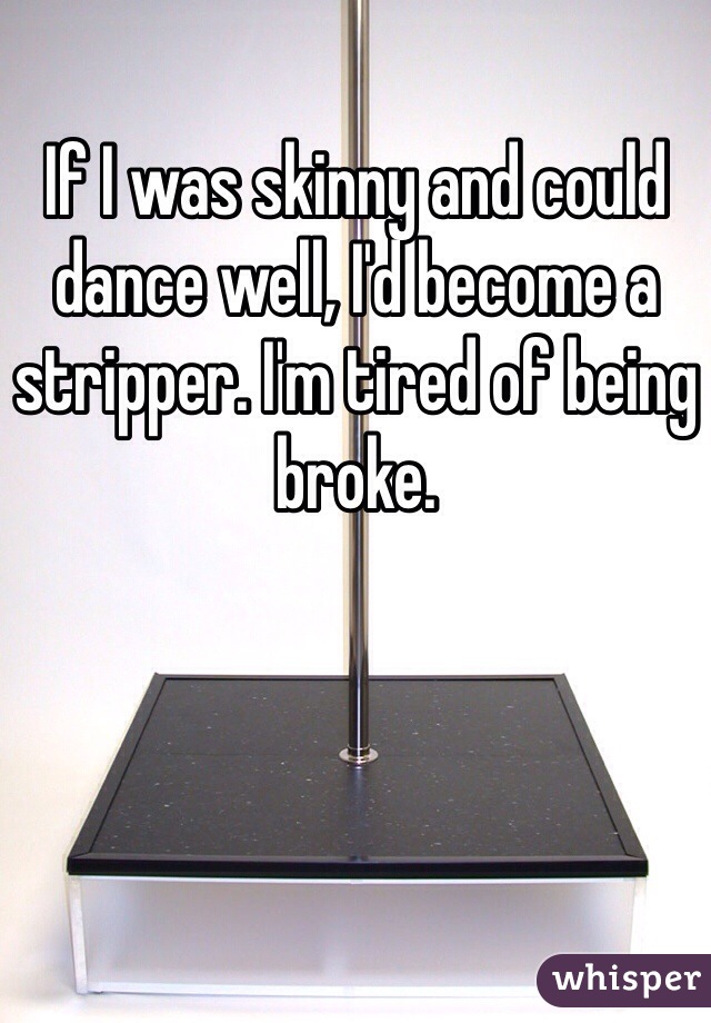 If I was skinny and could dance well, I'd become a stripper. I'm tired of being broke. 