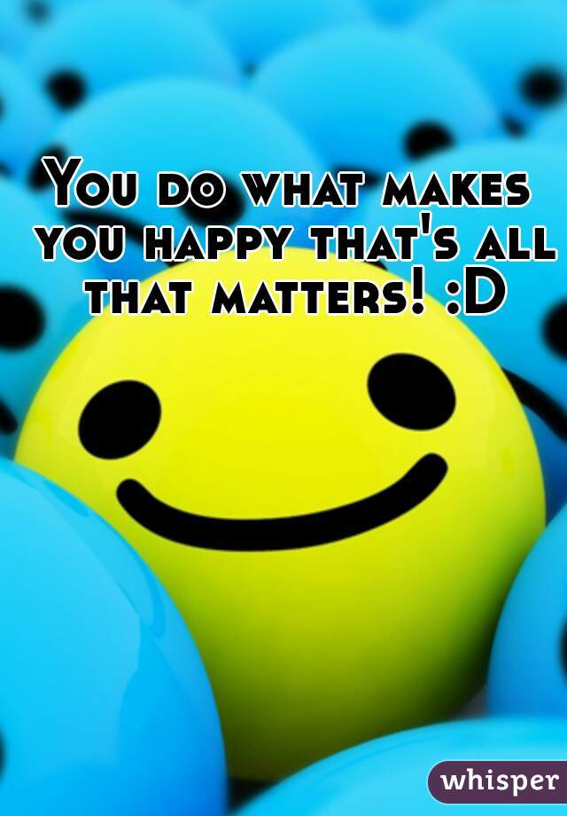 You do what makes you happy that's all that matters! :D
 