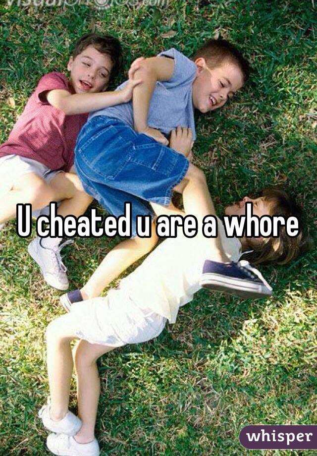 U cheated u are a whore