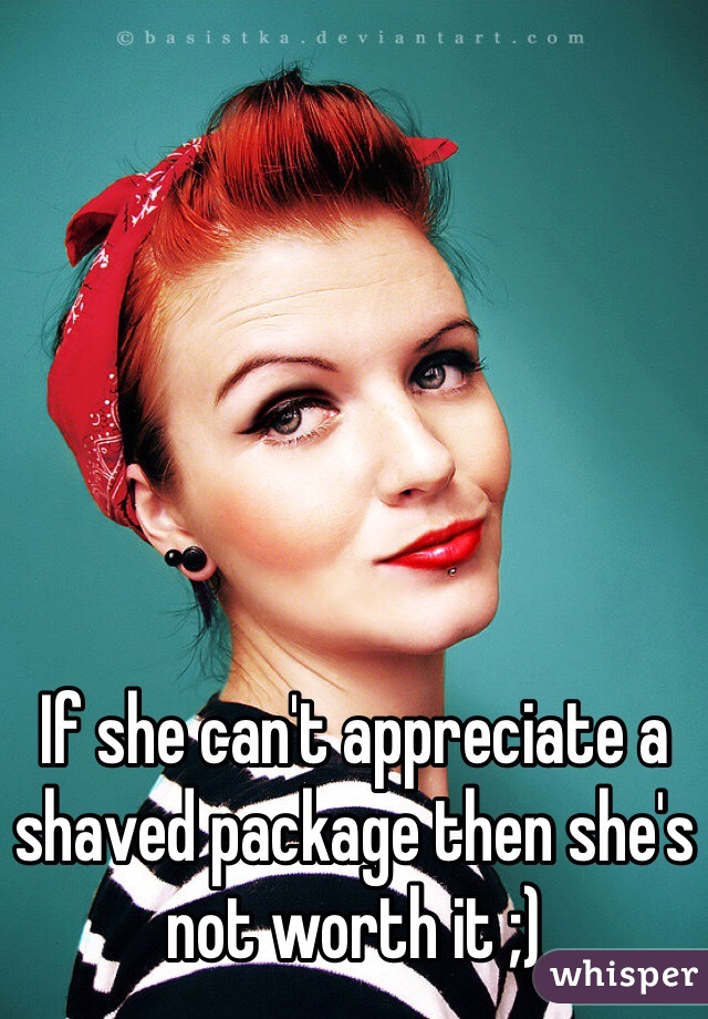 If she can't appreciate a shaved package then she's not worth it ;) 