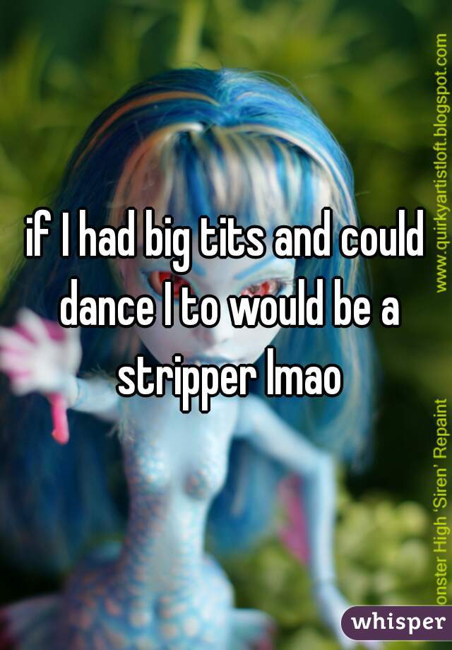 if I had big tits and could dance I to would be a stripper lmao