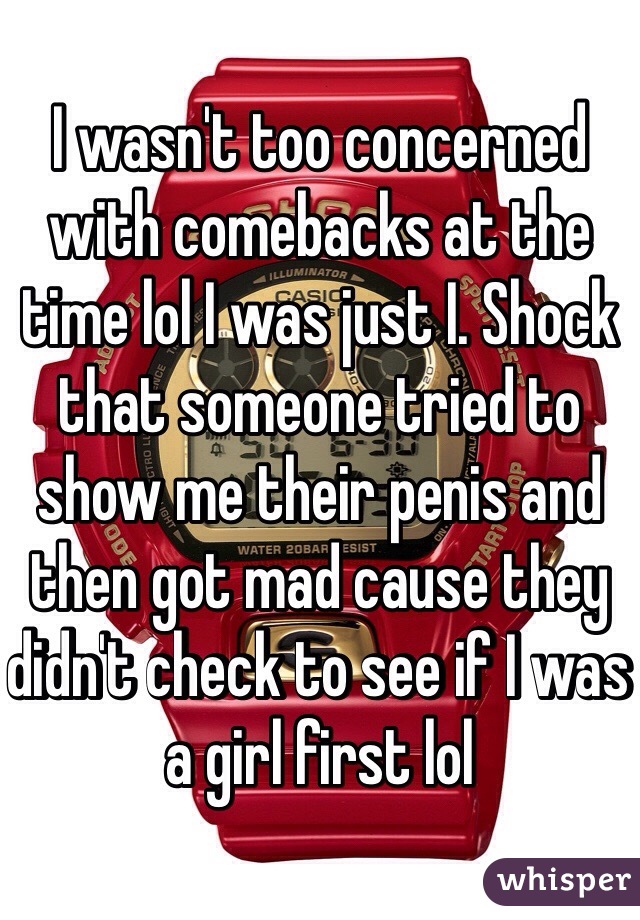 I wasn't too concerned with comebacks at the time lol I was just I. Shock that someone tried to show me their penis and then got mad cause they didn't check to see if I was a girl first lol 