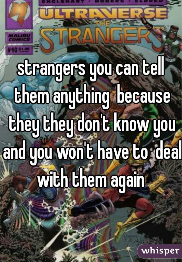 strangers you can tell them anything  because they they don't know you and you won't have to  deal with them again 