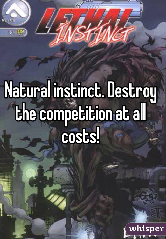 Natural instinct. Destroy the competition at all costs!