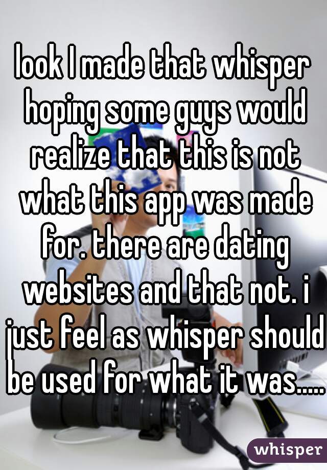 look I made that whisper hoping some guys would realize that this is not what this app was made for. there are dating websites and that not. i just feel as whisper should be used for what it was.....
