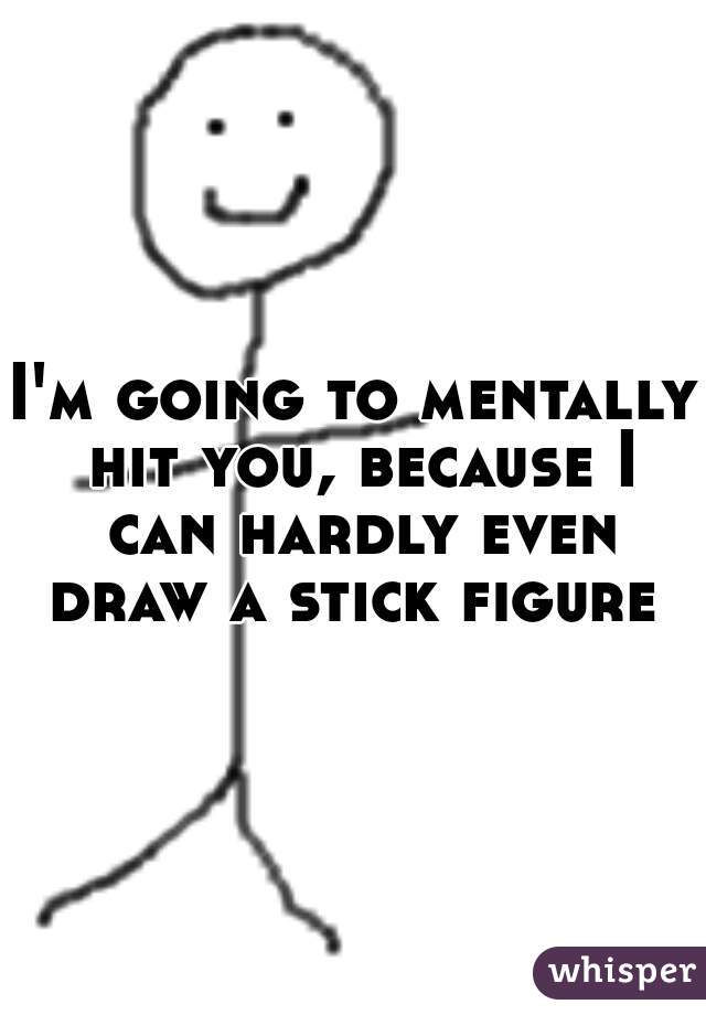 I'm going to mentally hit you, because I can hardly even draw a stick figure  