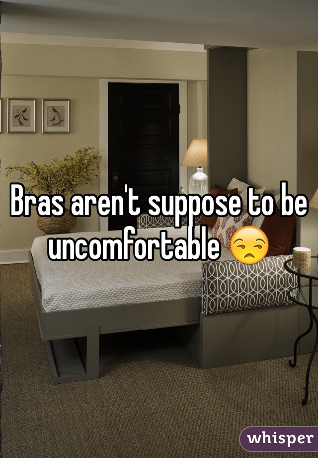 Bras aren't suppose to be uncomfortable 😒