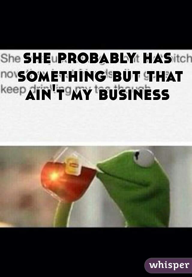 she probably has something but that ain't my business 