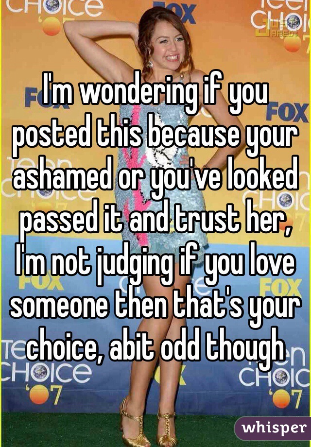 I'm wondering if you posted this because your ashamed or you've looked passed it and trust her, I'm not judging if you love someone then that's your choice, abit odd though 