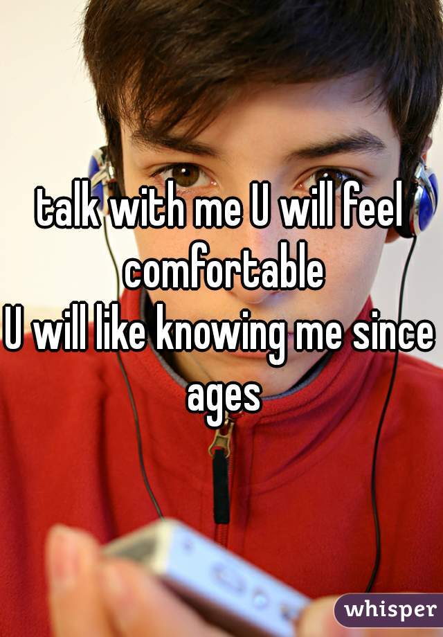 talk with me U will feel comfortable
U will like knowing me since ages