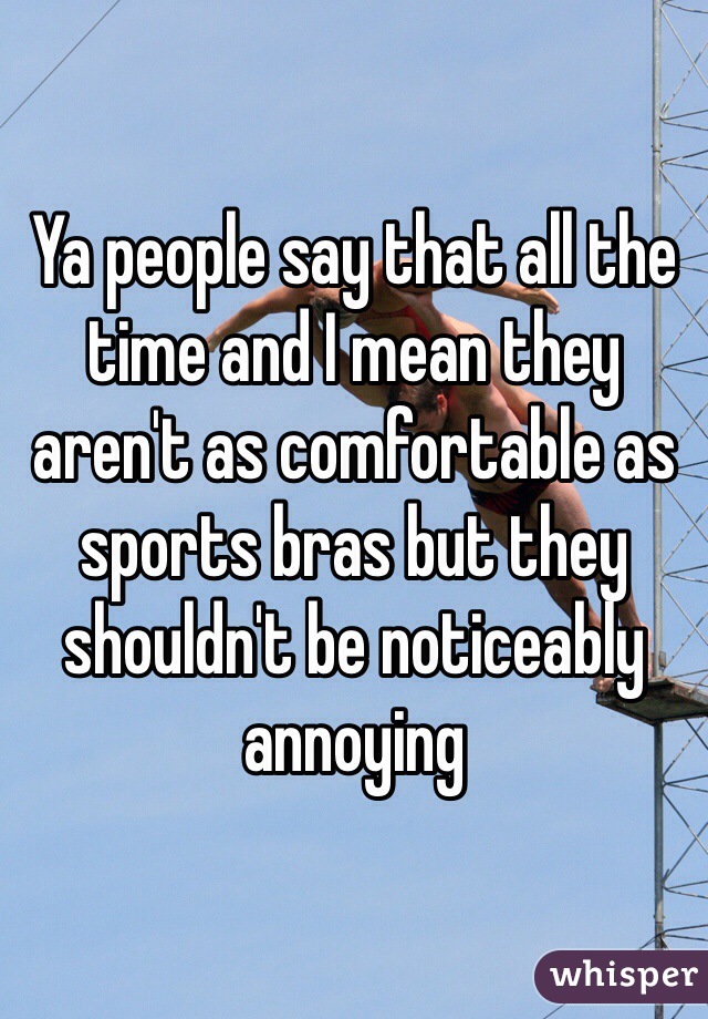 Ya people say that all the time and I mean they aren't as comfortable as sports bras but they shouldn't be noticeably annoying  