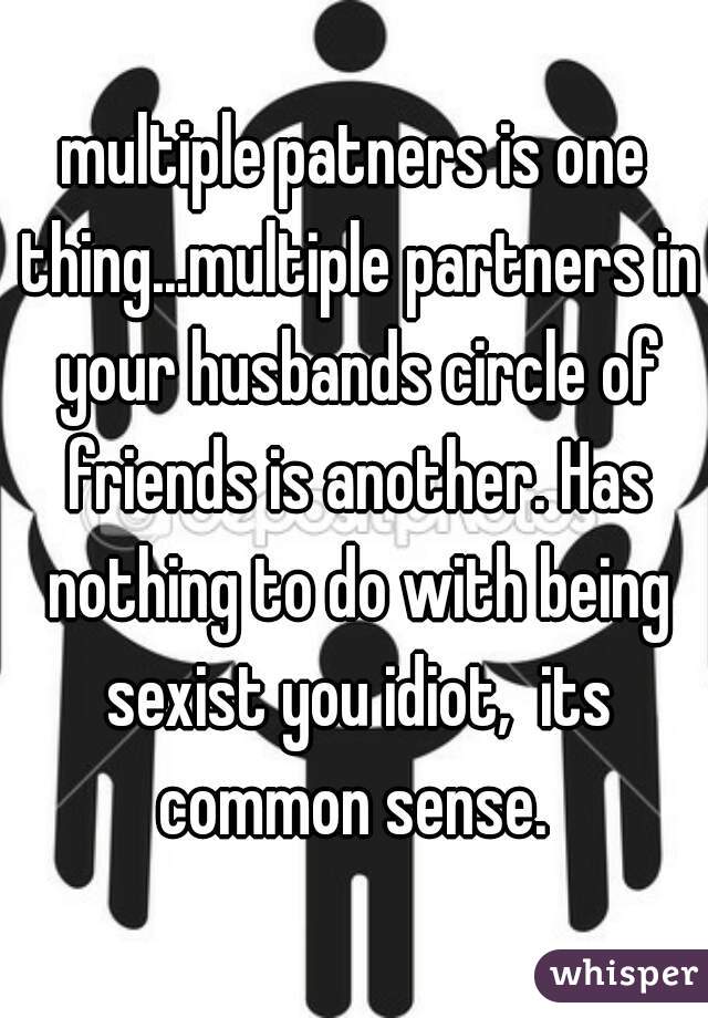 multiple patners is one thing...multiple partners in your husbands circle of friends is another. Has nothing to do with being sexist you idiot,  its common sense. 