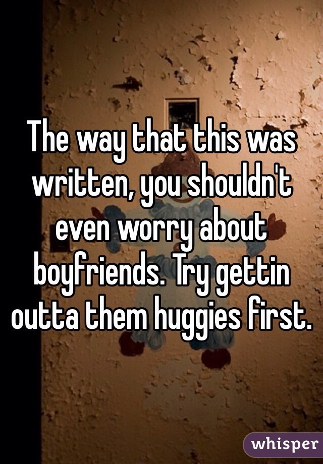 The way that this was written, you shouldn't even worry about boyfriends. Try gettin outta them huggies first. 