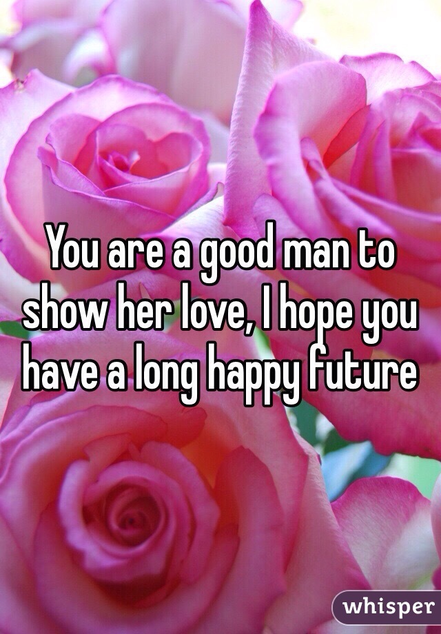 You are a good man to show her love, I hope you have a long happy future 