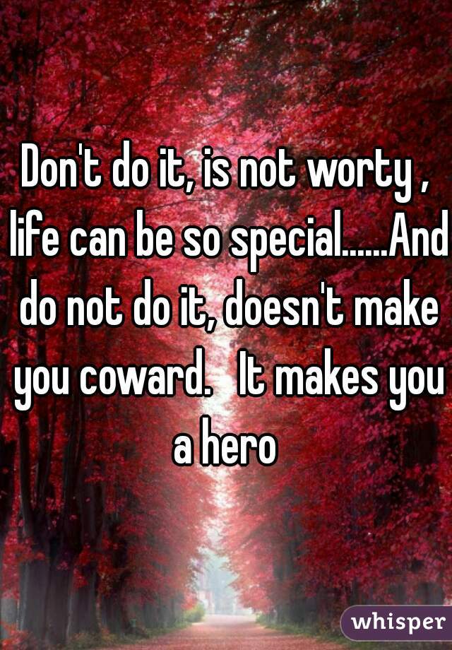 Don't do it, is not worty , life can be so special......And do not do it, doesn't make you coward.   It makes you a hero 