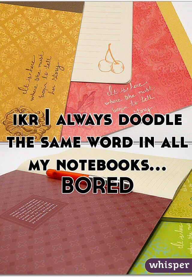 ikr I always doodle the same word in all my notebooks...
BORED