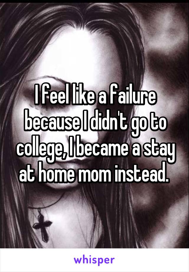 I feel like a failure because I didn't go to college, I became a stay at home mom instead. 