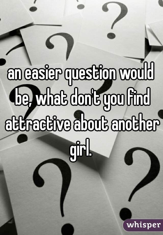an easier question would be, what don't you find attractive about another girl. 