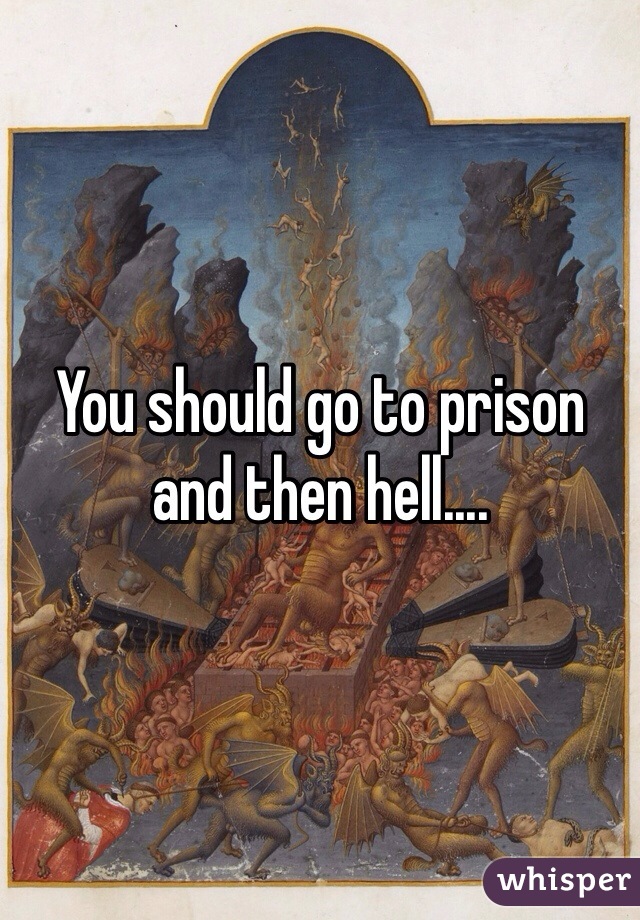 You should go to prison and then hell....