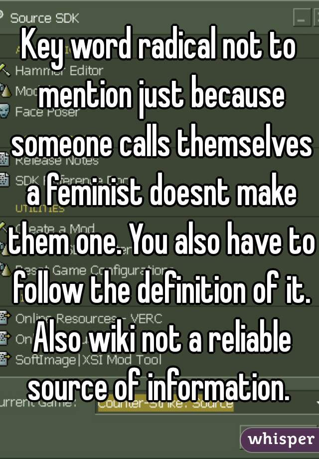 Key word radical not to mention just because someone calls themselves a feminist doesnt make them one. You also have to follow the definition of it. Also wiki not a reliable source of information. 