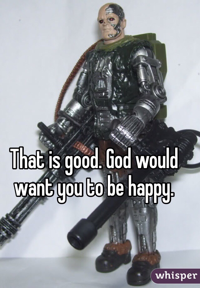 That is good. God would want you to be happy. 