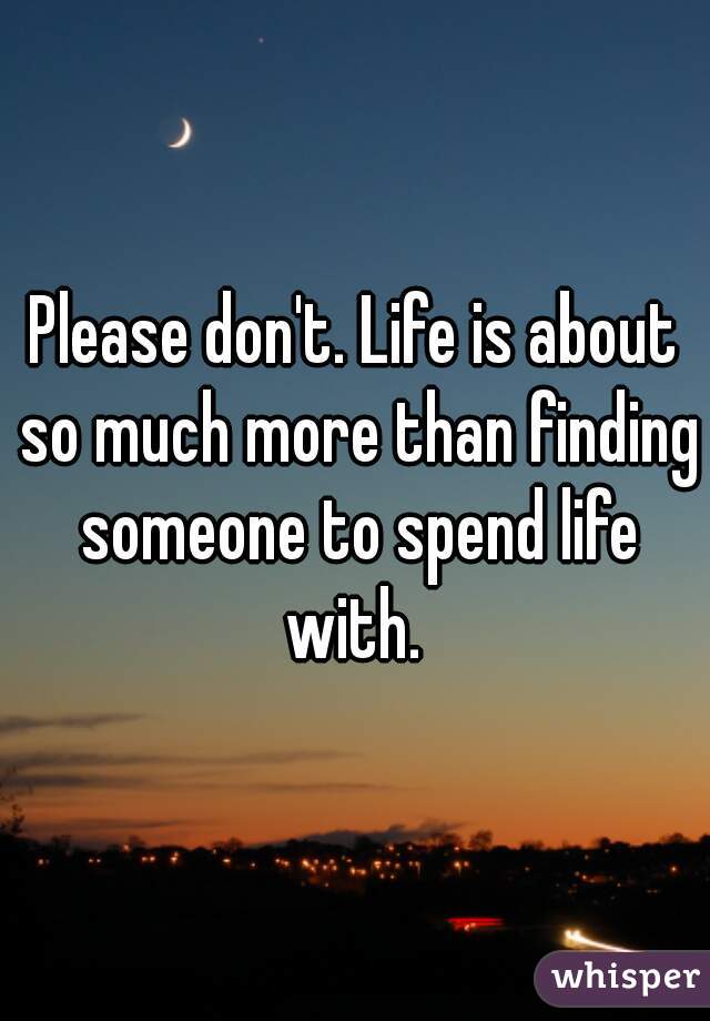 Please don't. Life is about so much more than finding someone to spend life with. 