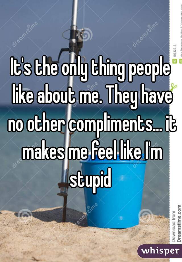 It's the only thing people like about me. They have no other compliments... it makes me feel like I'm stupid 